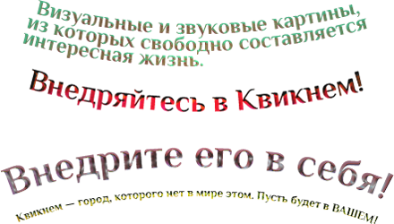 Визуальные и звуковые картины, из которых свободно составляется интересная жизнь.Внедряйтесь в Квикнем! Внедрите его в себя!Квикнем — город, которого нет в мире этом. Пусть будет в ВАШЕМ!